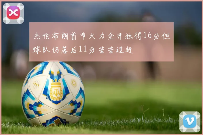 杰伦布朗首节火力全开独得16分但球队仍落后11分苦苦追赶