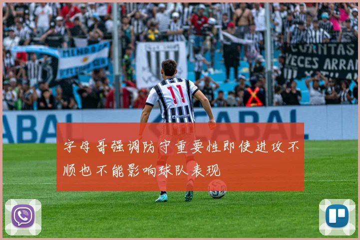 字母哥强调防守重要性即使进攻不顺也不能影响球队表现
