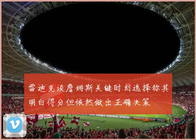 雷迪克谈詹姆斯关键时刻选择称其明白得分但依然做出正确决策