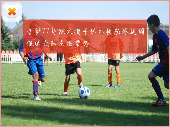 夺笋77与欧文携手送礼快船球迷调侃送走队友成常态