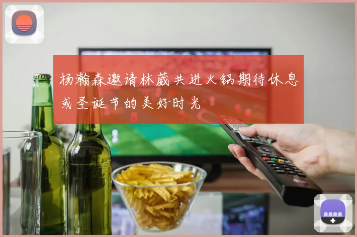 杨瀚森邀请林葳共进火锅期待休息或圣诞节的美好时光