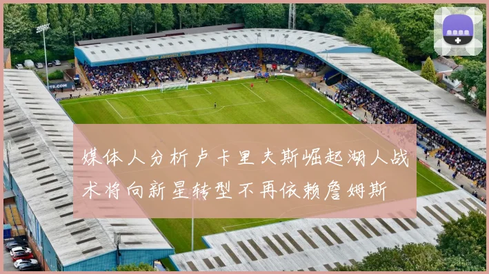 媒体人分析卢卡里夫斯崛起湖人战术将向新星转型不再依赖詹姆斯