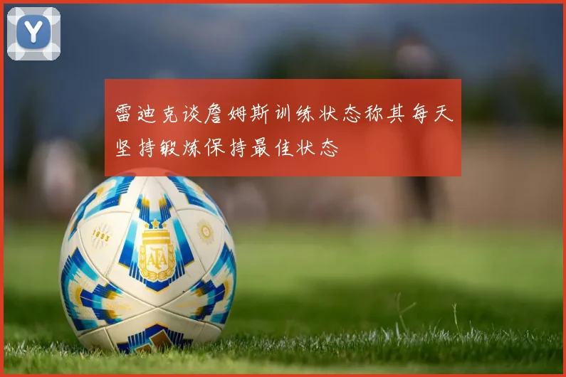 雷迪克谈詹姆斯训练状态称其每天坚持锻炼保持最佳状态