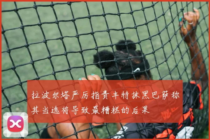 拉波尔塔严厉指责丰特抹黑巴萨称其当选将导致最糟糕的后果