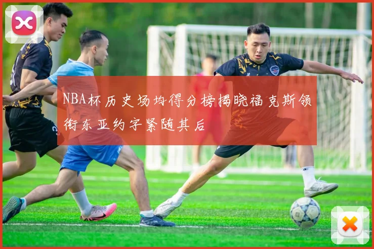 NBA杯历史场均得分榜揭晓福克斯领衔东亚约字紧随其后