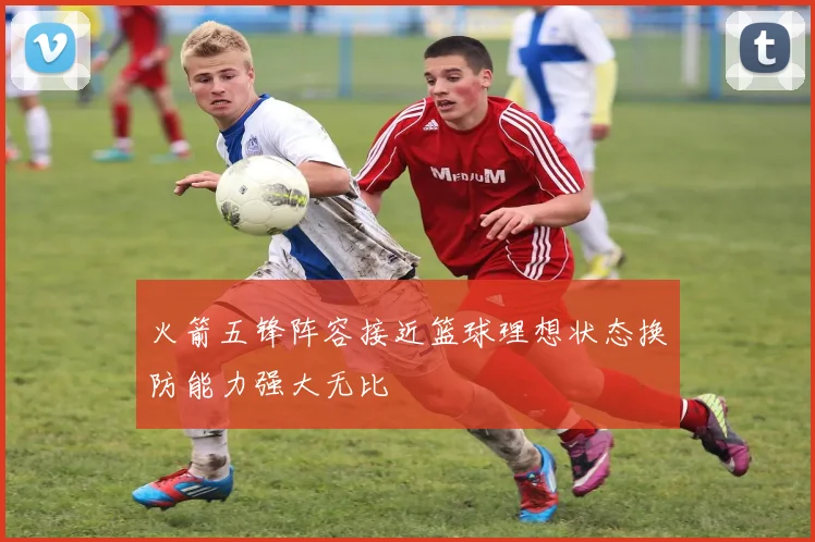 火箭五锋阵容接近篮球理想状态换防能力强大无比