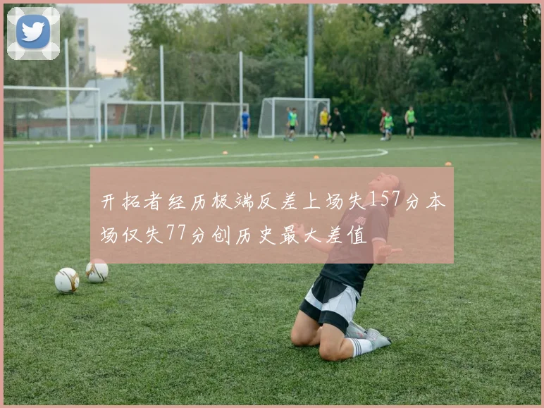 开拓者经历极端反差上场失157分本场仅失77分创历史最大差值