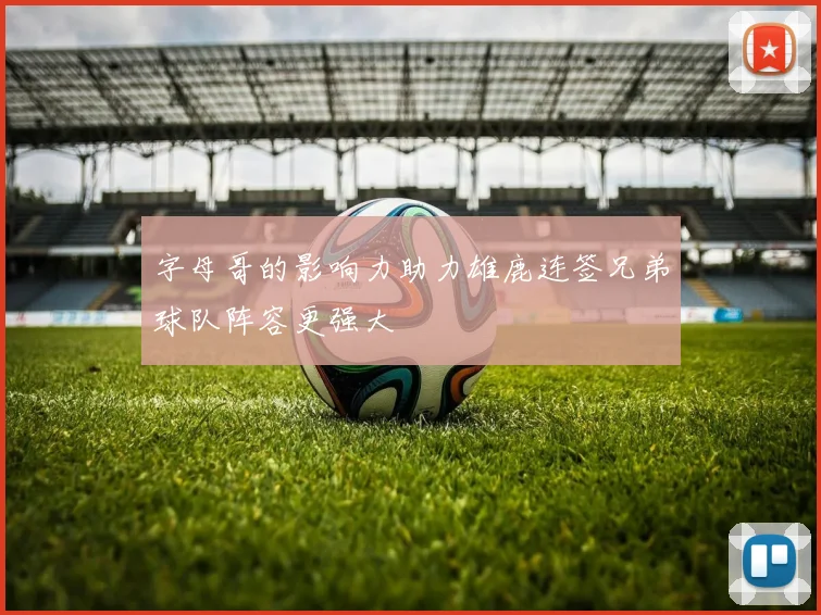 字母哥的影响力助力雄鹿连签兄弟球队阵容更强大