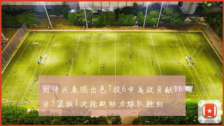 刘传兴表现出色7投6中高效贡献16分5篮板1次抢断助力球队胜利