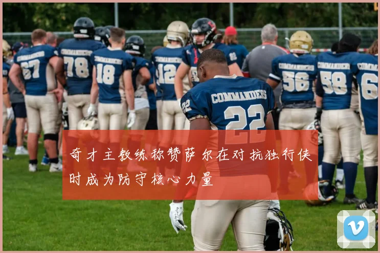 奇才主教练称赞萨尔在对抗独行侠时成为防守核心力量