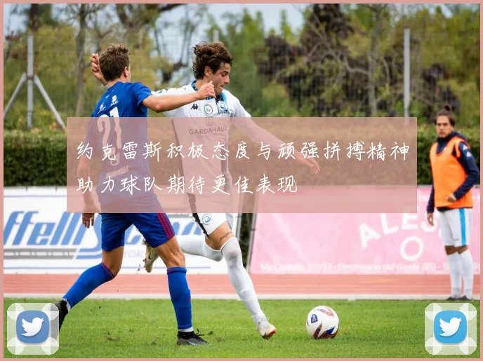 约克雷斯积极态度与顽强拼搏精神助力球队期待更佳表现