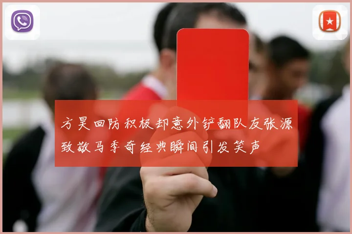 方昊回防积极却意外铲翻队友张源致敬马季奇经典瞬间引发笑声