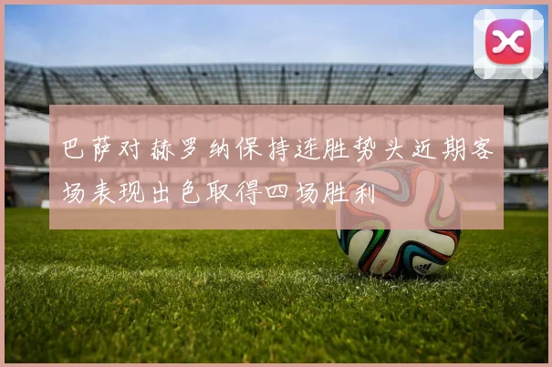 巴萨对赫罗纳保持连胜势头近期客场表现出色取得四场胜利
