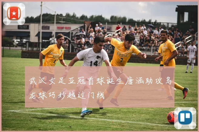 武汉女足亚冠首球诞生唐涵助攻乌龙球巧妙越过门线