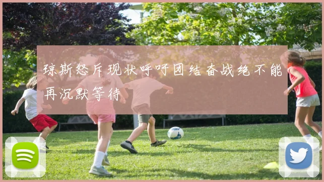 琼斯怒斥现状呼吁团结奋战绝不能再沉默等待