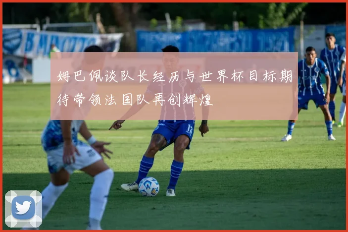 姆巴佩谈队长经历与世界杯目标期待带领法国队再创辉煌