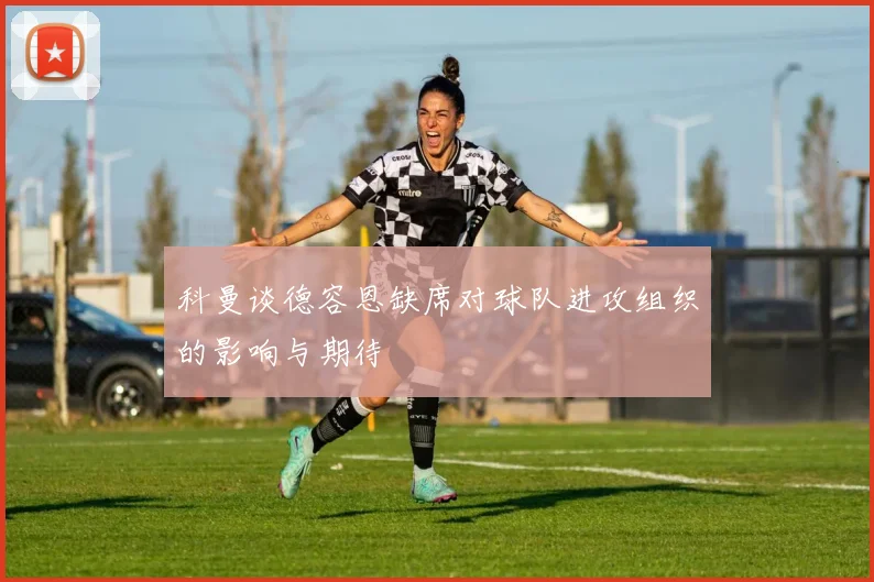 科曼谈德容恩缺席对球队进攻组织的影响与期待
