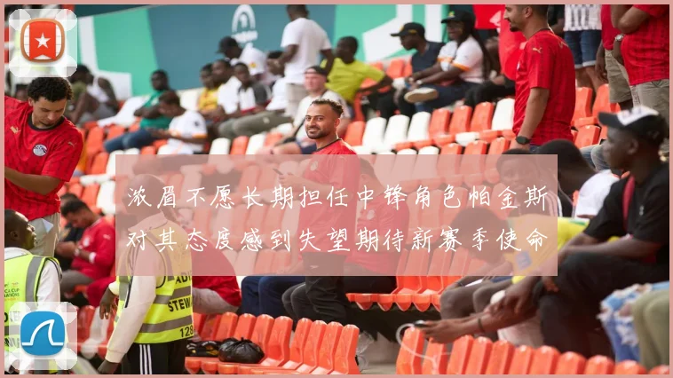 浓眉不愿长期担任中锋角色帕金斯对其态度感到失望期待新赛季使命感