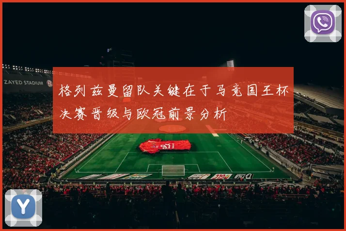 格列兹曼留队关键在于马竞国王杯决赛晋级与欧冠前景分析