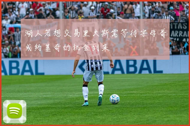 湖人若想交易里夫斯需等待字母哥或约基奇的机会到来