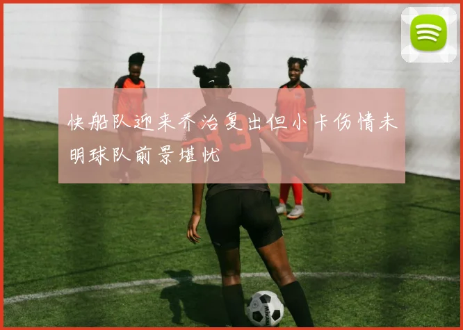 快船队迎来乔治复出但小卡伤情未明球队前景堪忧